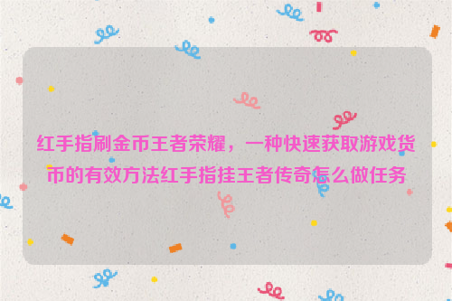 红手指刷金币王者荣耀，一种快速获取游戏货币的有效方法红手指挂王者传奇怎么做任务