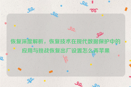 恢复深度解析，恢复技术在现代数据保护中的应用与挑战恢复出厂设置怎么弄苹果