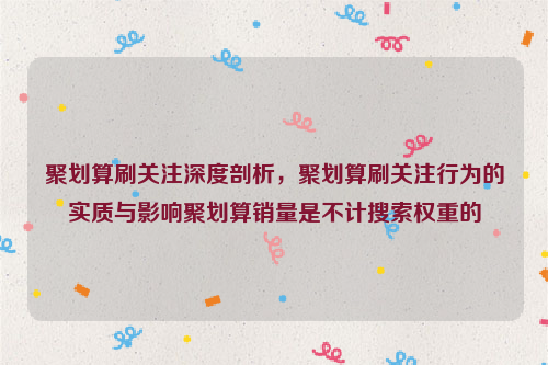 聚划算刷关注深度剖析，聚划算刷关注行为的实质与影响聚划算销量是不计搜索权重的