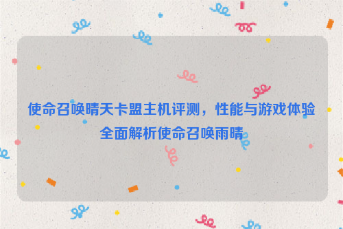 使命召唤晴天卡盟主机评测，性能与游戏体验全面解析使命召唤雨晴