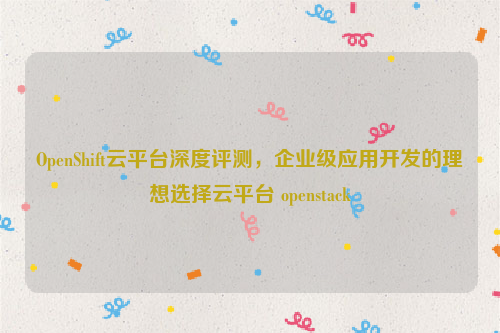 OpenShift云平台深度评测，企业级应用开发的理想选择云平台 openstack