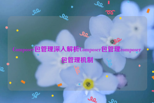 Composer包管理深入解析Composer包管理composer包管理机制