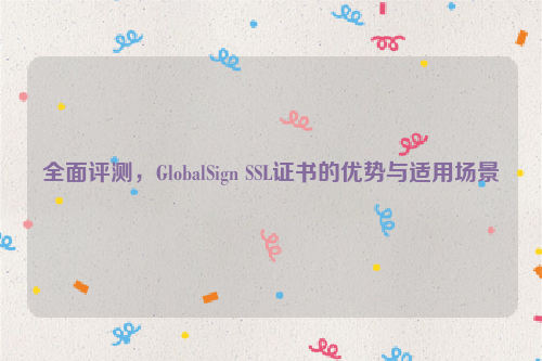 全面评测，GlobalSign SSL证书的优势与适用场景