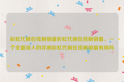 彩虹代刷在线刷销量彩虹代刷在线刷销量，一个全面深入的评测彩虹代刷在线刷销量有用吗