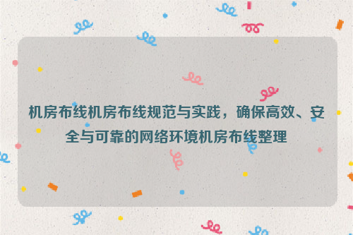 机房布线机房布线规范与实践，确保高效、安全与可靠的网络环境机房布线整理