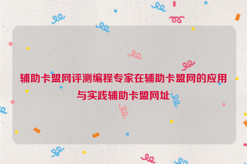 辅助卡盟网评测编程专家在辅助卡盟网的应用与实践辅助卡盟网址