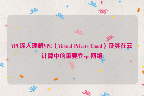 VPC深入理解VPC（Virtual Private Cloud）及其在云计算中的重要性vpc网络