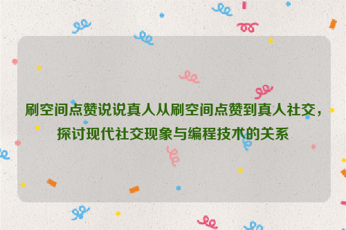 刷空间点赞说说真人从刷空间点赞到真人社交，探讨现代社交现象与编程技术的关系