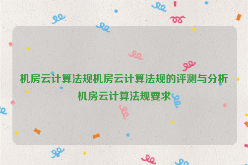 机房云计算法规机房云计算法规的评测与分析机房云计算法规要求