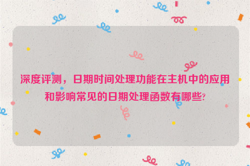 深度评测，日期时间处理功能在主机中的应用和影响常见的日期处理函数有哪些?