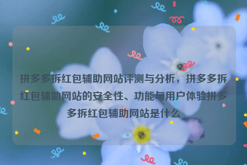 拼多多拆红包辅助网站评测与分析，拼多多拆红包辅助网站的安全性、功能与用户体验拼多多拆红包辅助网站是什么