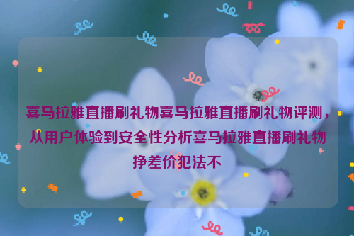 喜马拉雅直播刷礼物喜马拉雅直播刷礼物评测，从用户体验到安全性分析喜马拉雅直播刷礼物挣差价犯法不