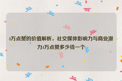 4万点赞的价值解析，社交媒体影响力与商业潜力4万点赞多少钱一个