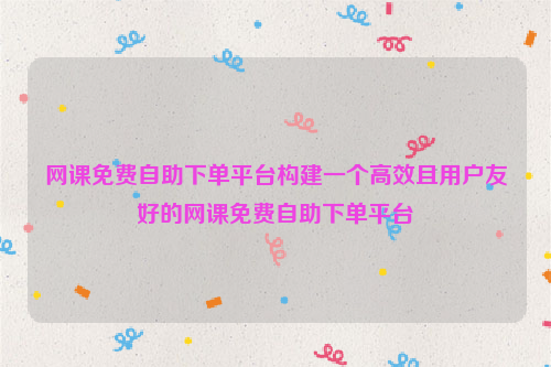 网课免费自助下单平台构建一个高效且用户友好的网课免费自助下单平台