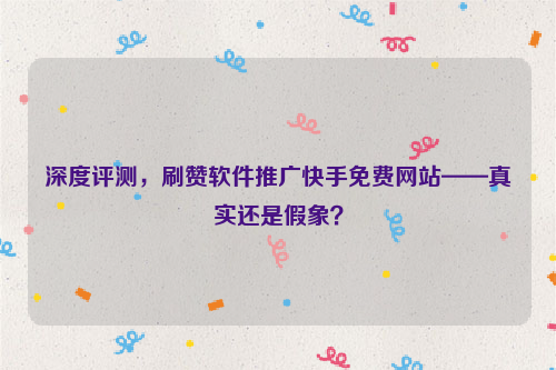 深度评测，刷赞软件推广快手免费网站——真实还是假象？