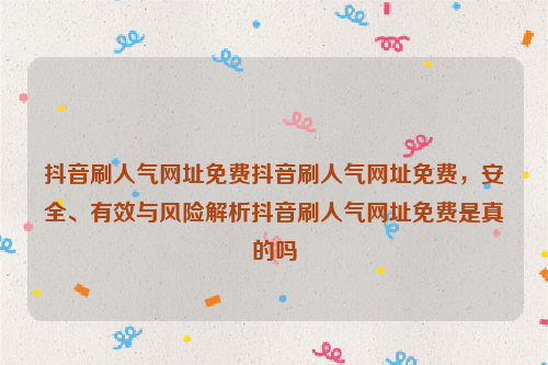 抖音刷人气网址免费抖音刷人气网址免费，安全、有效与风险解析抖音刷人气网址免费是真的吗