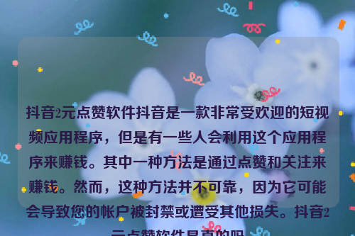 抖音2元点赞软件抖音是一款非常受欢迎的短视频应用程序，但是有一些人会利用这个应用程序来赚钱。其中一种方法是通过点赞和关注来赚钱。然而，这种方法并不可靠，因为它可能会导致您的帐户被封禁或遭受其他损失。抖音2元点赞软件是真的吗