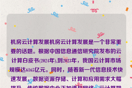 机房云计算发展机房云计算发展是一个非常重要的话题。根据中国信息通信研究院发布的云计算白皮书(2024年),到2023年，我国云计算市场规模达6165亿元。同时，随着新一代信息技术快速发展，数据资源存储、计算和应用需求大幅提升，传统数据中心正加速与网络、云计算融合发展，加快向新型数据中心演进。机房云计算发展趋势