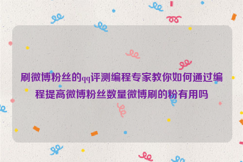 刷微博粉丝的qq评测编程专家教你如何通过编程提高微博粉丝数量微博刷的粉有用吗