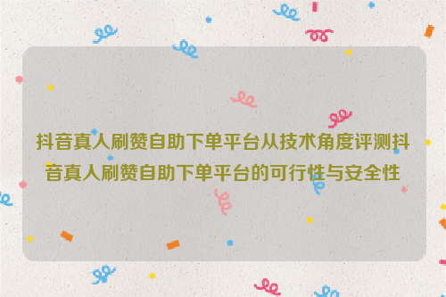 抖音真人刷赞自助下单平台从技术角度评测抖音真人刷赞自助下单平台的可行性与安全性