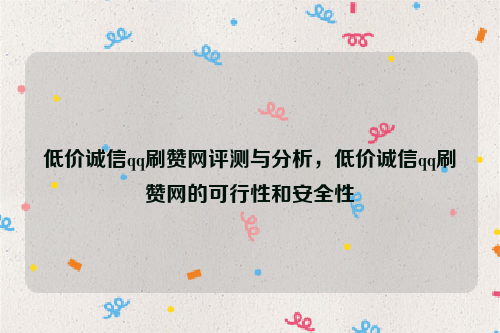 低价诚信qq刷赞网评测与分析，低价诚信qq刷赞网的可行性和安全性