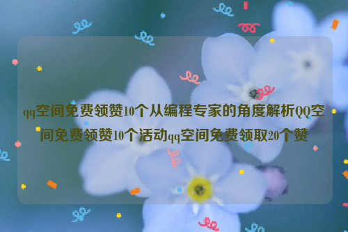 qq空间免费领赞10个从编程专家的角度解析QQ空间免费领赞10个活动qq空间免费领取20个赞