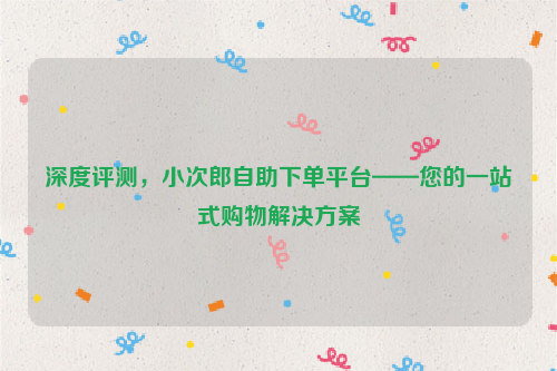 深度评测，小次郎自助下单平台——您的一站式购物解决方案