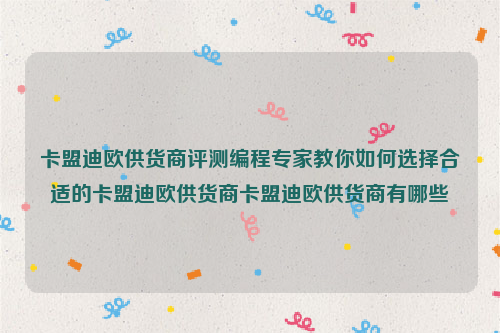 卡盟迪欧供货商评测编程专家教你如何选择合适的卡盟迪欧供货商卡盟迪欧供货商有哪些