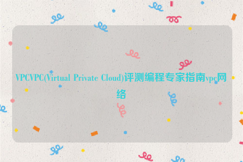 VPCVPC(Virtual Private Cloud)评测编程专家指南vpc网络