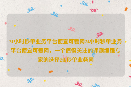 24小时秒单业务平台便宜可爱网24小时秒单业务平台便宜可爱网，一个值得关注的评测编程专家的选择24h秒单业务网