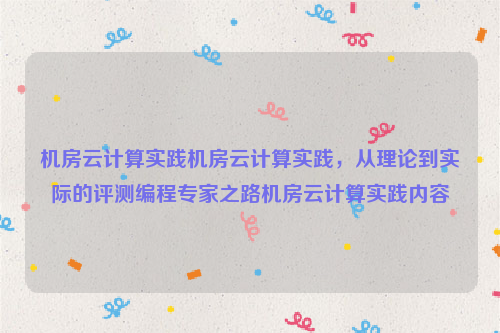 机房云计算实践机房云计算实践，从理论到实际的评测编程专家之路机房云计算实践内容