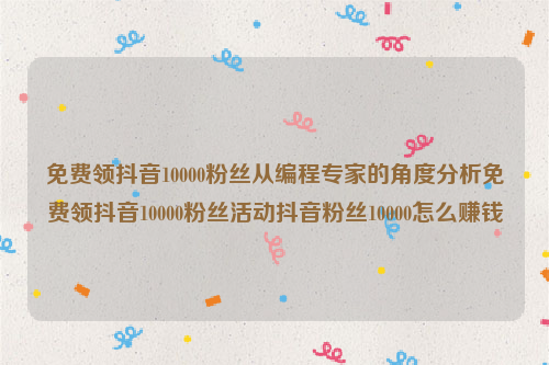 免费领抖音10000粉丝从编程专家的角度分析免费领抖音10000粉丝活动抖音粉丝10000怎么赚钱