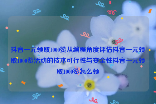 抖音一元领取1000赞从编程角度评估抖音一元领取1000赞活动的技术可行性与安全性抖音一元领取1000赞怎么领