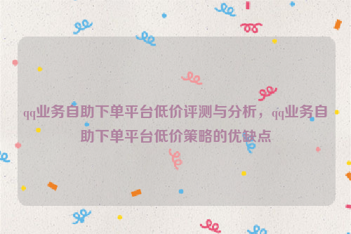 qq业务自助下单平台低价评测与分析，qq业务自助下单平台低价策略的优缺点