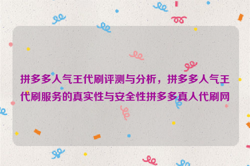 拼多多人气王代刷评测与分析，拼多多人气王代刷服务的真实性与安全性拼多多真人代刷网