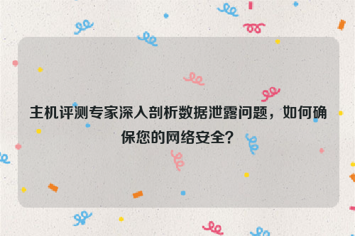 主机评测专家深入剖析数据泄露问题，如何确保您的网络安全？