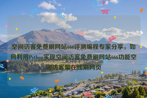 空间访客免费刷网站666评测编程专家分享，如何利用Python实现空间访客免费刷网站666功能空间访客量在线刷网页