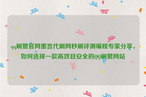 qq刷赞官网墨言代刷网秒刷评测编程专家分享，如何选择一款高效且安全的QQ刷赞网站