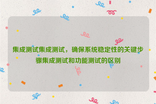 集成测试集成测试，确保系统稳定性的关键步骤集成测试和功能测试的区别