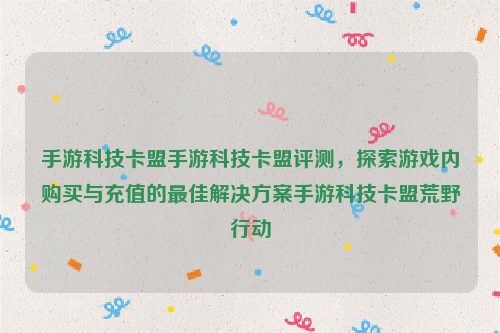 手游科技卡盟手游科技卡盟评测，探索游戏内购买与充值的最佳解决方案手游科技卡盟荒野行动