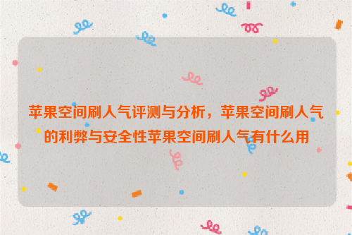 苹果空间刷人气评测与分析，苹果空间刷人气的利弊与安全性苹果空间刷人气有什么用