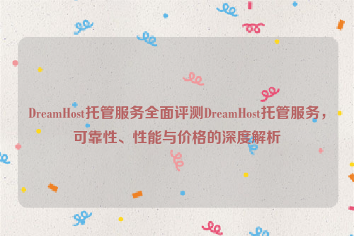 DreamHost托管服务全面评测DreamHost托管服务，可靠性、性能与价格的深度解析