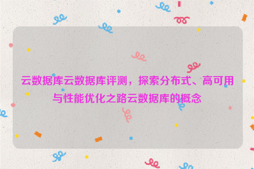 云数据库云数据库评测，探索分布式、高可用与性能优化之路云数据库的概念