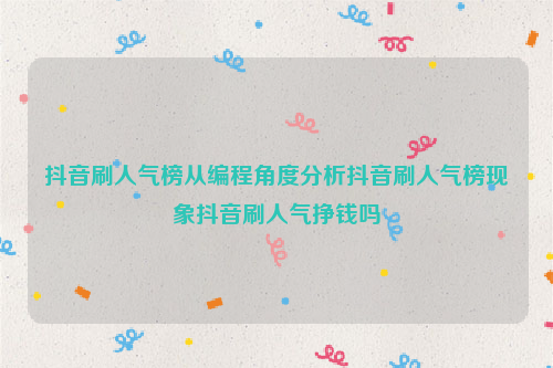 抖音刷人气榜从编程角度分析抖音刷人气榜现象抖音刷人气挣钱吗