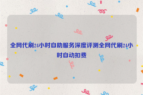 全网代刷24小时自助服务深度评测全网代刷24小时自动扣费