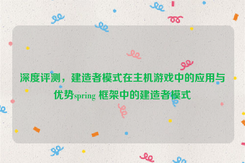 深度评测，建造者模式在主机游戏中的应用与优势spring 框架中的建造者模式