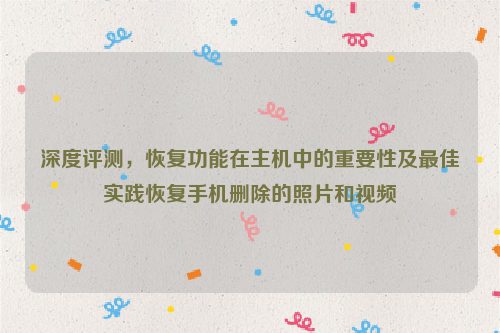 深度评测，恢复功能在主机中的重要性及最佳实践恢复手机删除的照片和视频