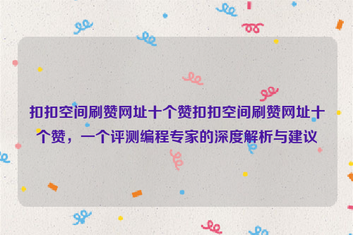 扣扣空间刷赞网址十个赞扣扣空间刷赞网址十个赞，一个评测编程专家的深度解析与建议