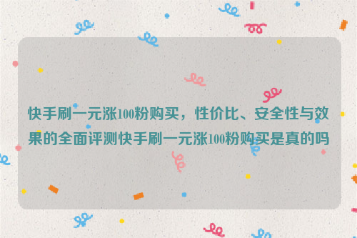 快手刷一元涨100粉购买，性价比、安全性与效果的全面评测快手刷一元涨100粉购买是真的吗