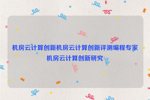 机房云计算创新机房云计算创新评测编程专家机房云计算创新研究